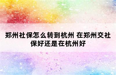 郑州社保怎么转到杭州 在郑州交社保好还是在杭州好